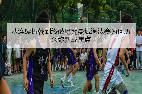 从连续折戟到终破魔咒曼城淘汰赛为何历久弥新成焦点